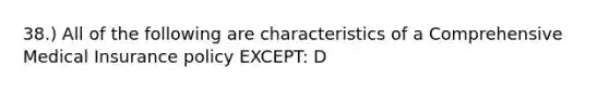 38.) All of the following are characteristics of a Comprehensive Medical Insurance policy EXCEPT: D