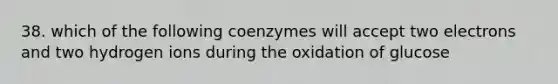 38. which of the following coenzymes will accept two electrons and two hydrogen ions during the oxidation of glucose