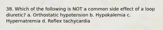 38. Which of the following is NOT a common side effect of a loop diuretic? a. Orthostatic hypotension b. Hypokalemia c. Hypernatremia d. Reflex tachycardia