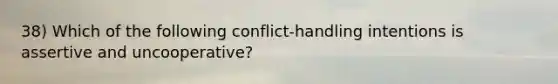 38) Which of the following conflict-handling intentions is assertive and uncooperative?