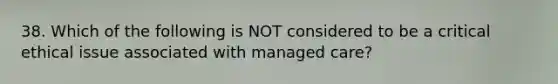 38. Which of the following is NOT considered to be a critical ethical issue associated with managed care?