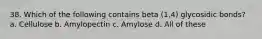 38. Which of the following contains beta (1,4) glycosidic bonds? a. Cellulose b. Amylopectin c. Amylose d. All of these