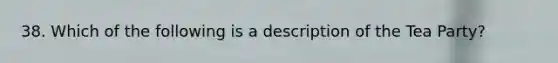 38. Which of the following is a description of the Tea Party?