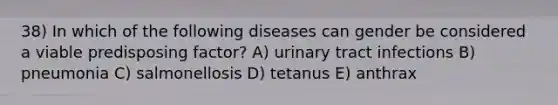 38) In which of the following diseases can gender be considered a viable predisposing factor? A) urinary tract infections B) pneumonia C) salmonellosis D) tetanus E) anthrax