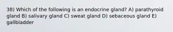 38) Which of the following is an endocrine gland? A) parathyroid gland B) salivary gland C) sweat gland D) sebaceous gland E) gallbladder