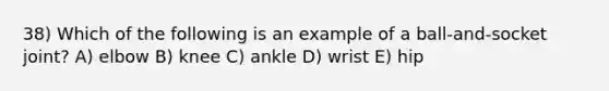 38) Which of the following is an example of a ball-and-socket joint? A) elbow B) knee C) ankle D) wrist E) hip