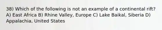 38) Which of the following is not an example of a continental rift? A) East Africa B) Rhine Valley, Europe C) Lake Baikal, Siberia D) Appalachia, United States