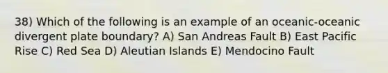 38) Which of the following is an example of an oceanic-oceanic divergent plate boundary? A) San Andreas Fault B) East Pacific Rise C) Red Sea D) Aleutian Islands E) Mendocino Fault