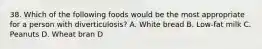 38. Which of the following foods would be the most appropriate for a person with diverticulosis? A. White bread B. Low-fat milk C. Peanuts D. Wheat bran D