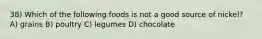 38) Which of the following foods is not a good source of nickel? A) grains B) poultry C) legumes D) chocolate