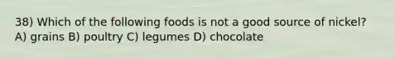 38) Which of the following foods is not a good source of nickel? A) grains B) poultry C) legumes D) chocolate