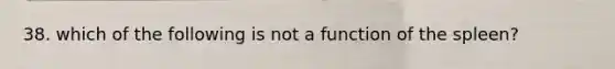 38. which of the following is not a function of the spleen?