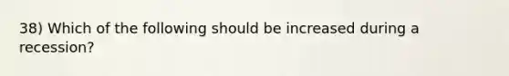 38) Which of the following should be increased during a recession?