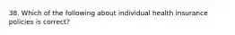 38. Which of the following about individual health insurance policies is correct?