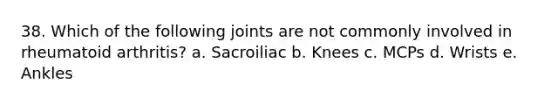 38. Which of the following joints are not commonly involved in rheumatoid arthritis? a. Sacroiliac b. Knees c. MCPs d. Wrists e. Ankles