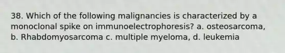 38. Which of the following malignancies is characterized by a monoclonal spike on immunoelectrophoresis? a. osteosarcoma, b. Rhabdomyosarcoma c. multiple myeloma, d. leukemia