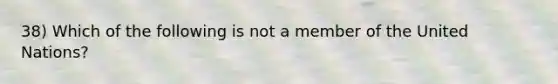 38) Which of the following is not a member of the United Nations?