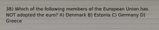 38) Which of the following members of the European Union has NOT adopted the euro? A) Denmark B) Estonia C) Germany D) Greece