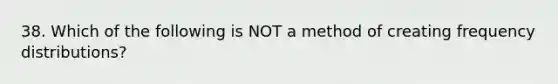 38. Which of the following is NOT a method of creating frequency distributions?