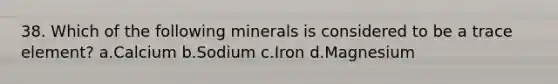 38. Which of the following minerals is considered to be a trace element? a.Calcium b.Sodium c.Iron d.Magnesium