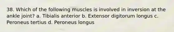 38. Which of the following muscles is involved in inversion at the ankle joint? a. Tibialis anterior b. Extensor digitorum longus c. Peroneus tertius d. Peroneus longus