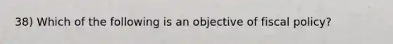 38) Which of the following is an objective of fiscal policy?