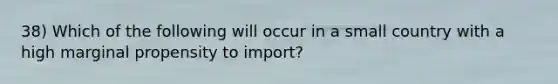 38) Which of the following will occur in a small country with a high marginal propensity to import?