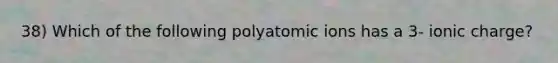 38) Which of the following polyatomic ions has a 3- ionic charge?