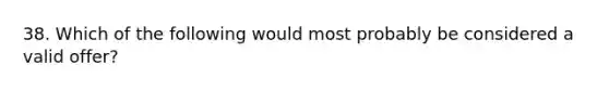 38. Which of the following would most probably be considered a valid offer?