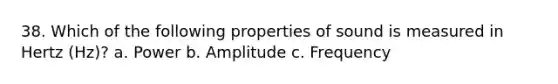 38. Which of the following properties of sound is measured in Hertz (Hz)? a. Power b. Amplitude c. Frequency