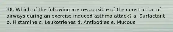 38. Which of the following are responsible of the constriction of airways during an exercise induced asthma attack? a. Surfactant b. Histamine c. Leukotrienes d. Antibodies e. Mucous