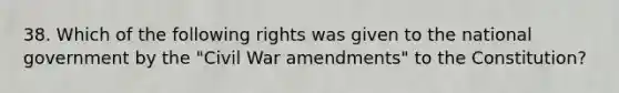 38. Which of the following rights was given to the national government by the "Civil War amendments" to the Constitution?