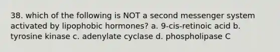 38. which of the following is NOT a second messenger system activated by lipophobic hormones? a. 9-cis-retinoic acid b. tyrosine kinase c. adenylate cyclase d. phospholipase C