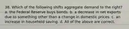 38. Which of the following shifts aggregate demand to the right? a. the Federal Reserve buys bonds. b. a decrease in net exports due to something other than a change in domestic prices. c. an increase in household saving. d. All of the above are correct.