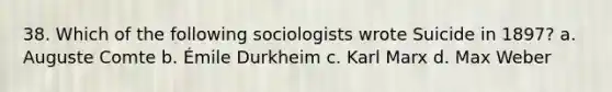 38. Which of the following sociologists wrote Suicide in 1897? a. Auguste Comte b. Émile Durkheim c. Karl Marx d. Max Weber