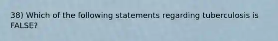 38) Which of the following statements regarding tuberculosis is FALSE?