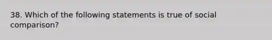 38. Which of the following statements is true of social comparison?