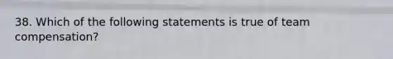 38. Which of the following statements is true of team compensation?