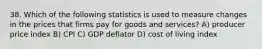 38. Which of the following statistics is used to measure changes in the prices that firms pay for goods and services? A) producer price index B) CPI C) GDP deflator D) cost of living index