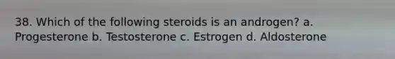 38. Which of the following steroids is an androgen? a. Progesterone b. Testosterone с. Estrogen d. Aldosterone