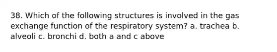 38. Which of the following structures is involved in the gas exchange function of the respiratory system? a. trachea b. alveoli c. bronchi d. both a and c above