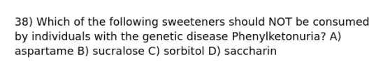 38) Which of the following sweeteners should NOT be consumed by individuals with the genetic disease Phenylketonuria? A) aspartame B) sucralose C) sorbitol D) saccharin