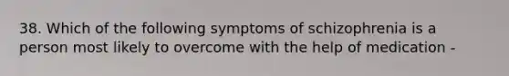 38. Which of the following symptoms of schizophrenia is a person most likely to overcome with the help of medication -