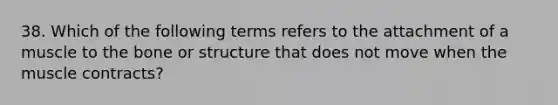 38. Which of the following terms refers to the attachment of a muscle to the bone or structure that does not move when the muscle contracts?