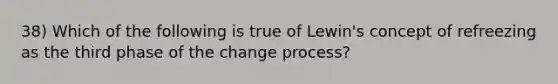 38) Which of the following is true of Lewin's concept of refreezing as the third phase of the change process?