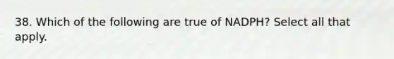 38. Which of the following are true of NADPH? Select all that apply.