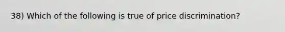 38) Which of the following is true of price discrimination?