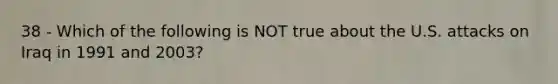 38 - Which of the following is NOT true about the U.S. attacks on Iraq in 1991 and 2003?