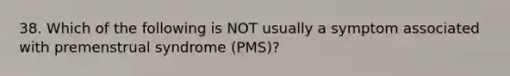 38. Which of the following is NOT usually a symptom associated with premenstrual syndrome (PMS)?