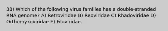 38) Which of the following virus families has a double-stranded RNA genome? A) Retroviridae B) Reoviridae C) Rhadoviridae D) Orthomyxoviridae E) Filoviridae.